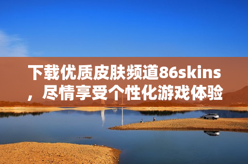 下载优质皮肤频道86skins，尽情享受个性化游戏体验