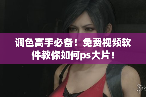 调色高手必备！免费视频软件教你如何ps大片！