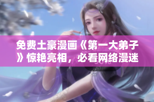 免费土豪漫画《第一大弟子》惊艳亮相，必看网络漫迷福利