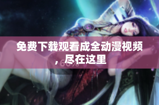 免费下载观看成全动漫视频，尽在这里