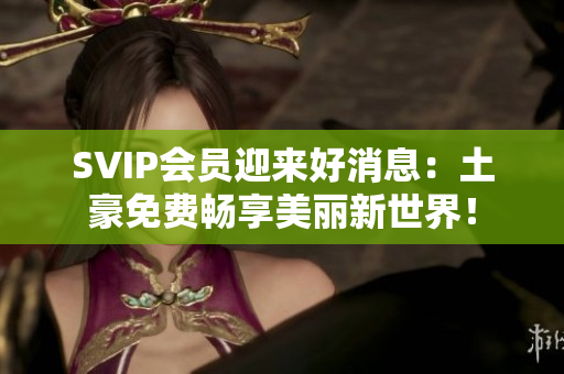 SVIP会员迎来好消息：土豪免费畅享美丽新世界！