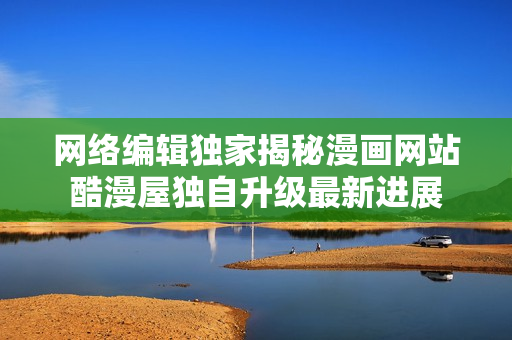 网络编辑独家揭秘漫画网站酷漫屋独自升级最新进展