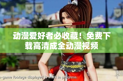 动漫爱好者必收藏！免费下载高清成全动漫视频