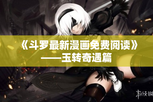 《斗罗最新漫画免费阅读》——玉转奇遇篇