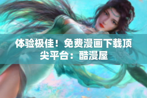 体验极佳！免费漫画下载顶尖平台：酷漫屋