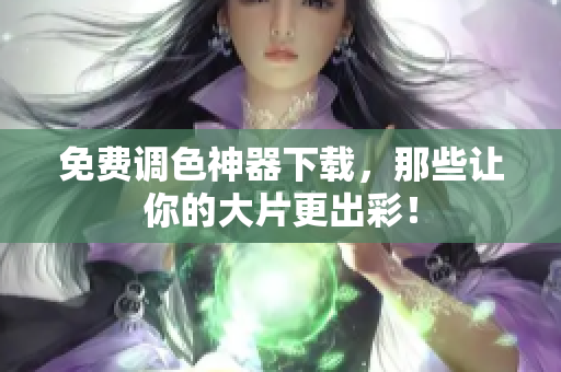 免费调色神器下载，那些让你的大片更出彩！