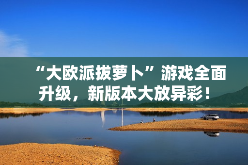 “大欧派拔萝卜”游戏全面升级，新版本大放异彩！