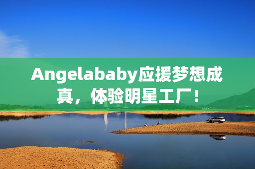 Angelababy应援梦想成真，体验明星工厂！
