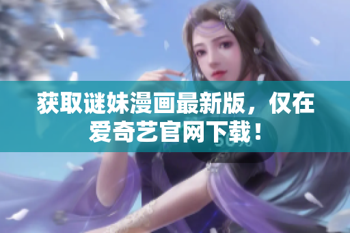 获取谜妹漫画最新版，仅在爱奇艺官网下载！