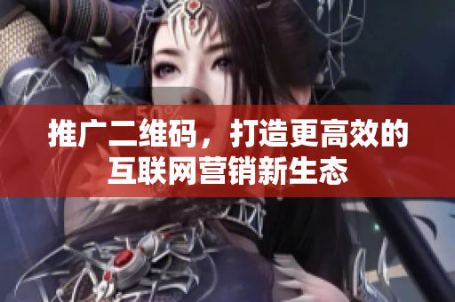 推广二维码，打造更高效的互联网营销新生态
