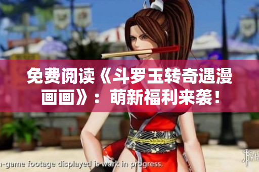 免费阅读《斗罗玉转奇遇漫画画》：萌新福利来袭！