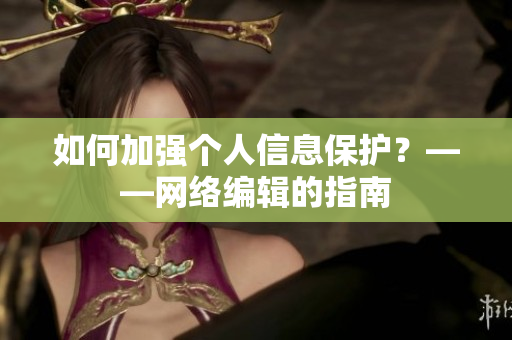 如何加强个人信息保护？——网络编辑的指南