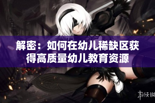 解密：如何在幼儿稀缺区获得高质量幼儿教育资源