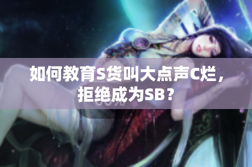 如何教育S货叫大点声C烂，拒绝成为SB？