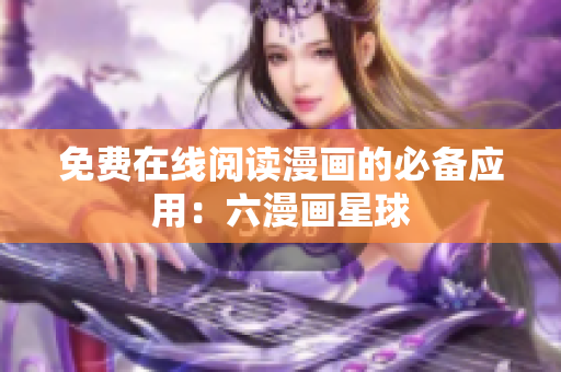 免费在线阅读漫画的必备应用：六漫画星球