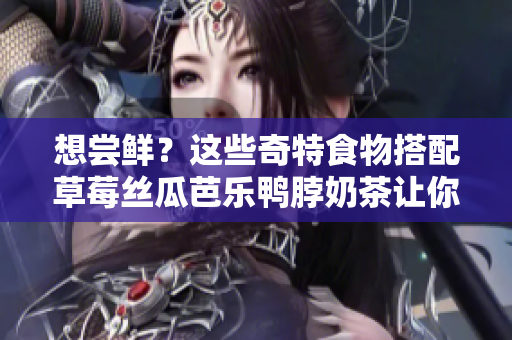 想尝鲜？这些奇特食物搭配草莓丝瓜芭乐鸭脖奶茶让你意犹未尽