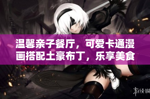 温馨亲子餐厅，可爱卡通漫画搭配土豪布丁，乐享美食时光