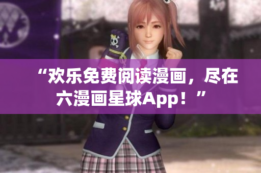 “欢乐免费阅读漫画，尽在六漫画星球App！”