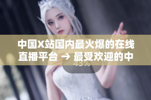 中国X站国内最火爆的在线直播平台 → 最受欢迎的中国X站直播平台