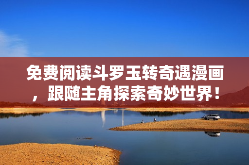 免费阅读斗罗玉转奇遇漫画，跟随主角探索奇妙世界！