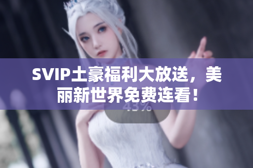 SVIP土豪福利大放送，美丽新世界免费连看！