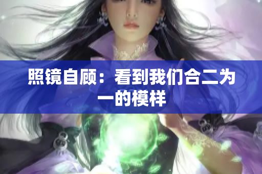 照镜自顾：看到我们合二为一的模样