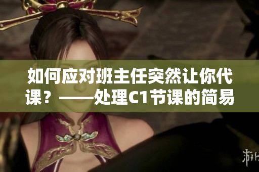 如何应对班主任突然让你代课？——处理C1节课的简易指南