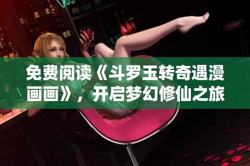 免费阅读《斗罗玉转奇遇漫画画》，开启梦幻修仙之旅！