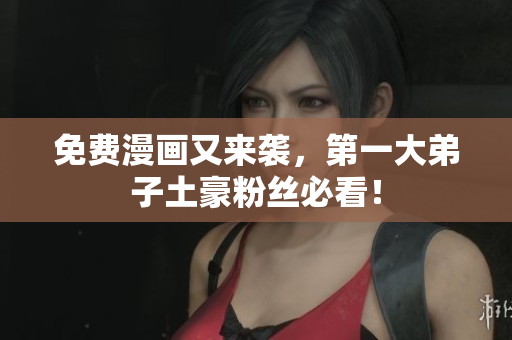 免费漫画又来袭，第一大弟子土豪粉丝必看！