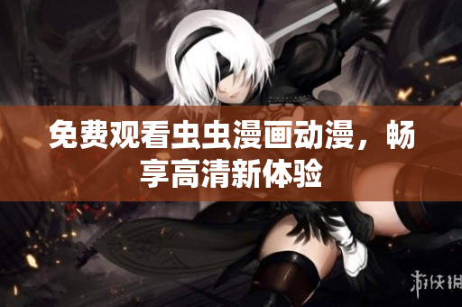 免费观看虫虫漫画动漫，畅享高清新体验