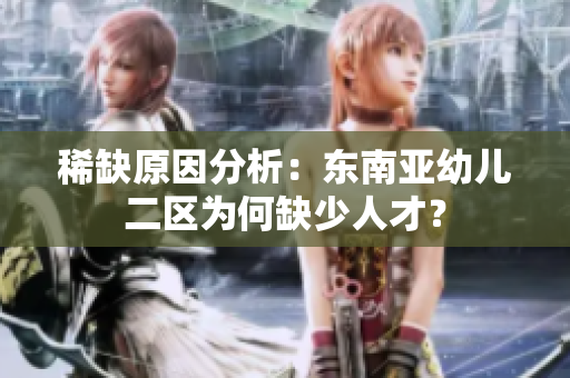 稀缺原因分析：东南亚幼儿二区为何缺少人才？