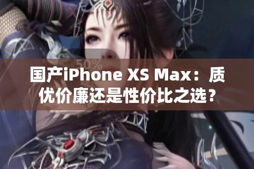 国产iPhone XS Max：质优价廉还是性价比之选？