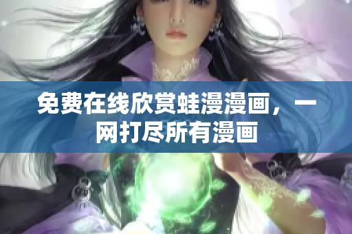 免费在线欣赏蛙漫漫画，一网打尽所有漫画