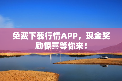 免费下载行情APP，现金奖励惊喜等你来！
