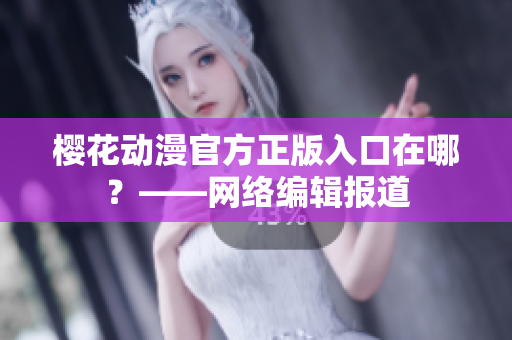 樱花动漫官方正版入口在哪？——网络编辑报道