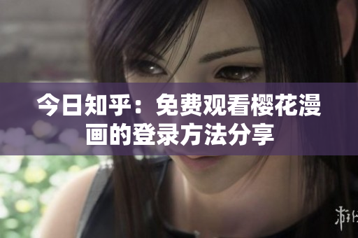 今日知乎：免费观看樱花漫画的登录方法分享