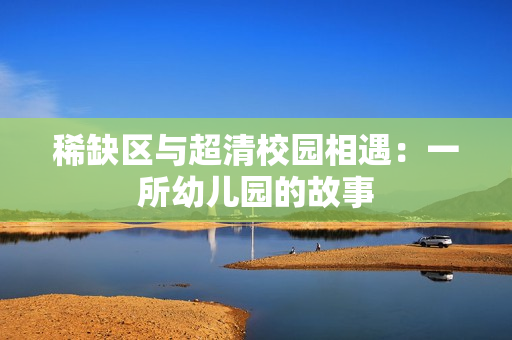 稀缺区与超清校园相遇：一所幼儿园的故事