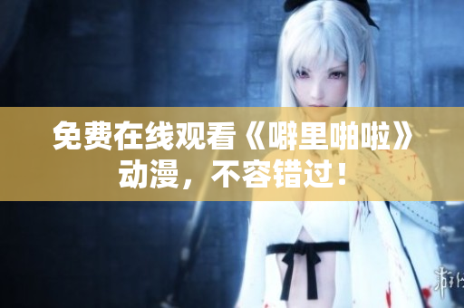 免费在线观看《噼里啪啦》动漫，不容错过！