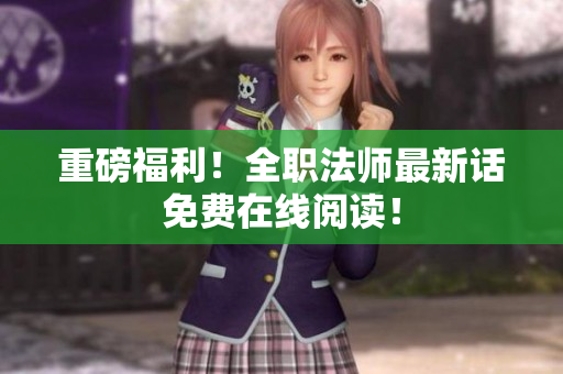 重磅福利！全职法师最新话免费在线阅读！
