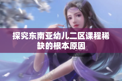 探究东南亚幼儿二区课程稀缺的根本原因