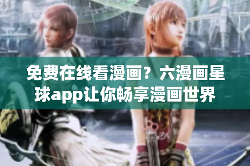 免费在线看漫画？六漫画星球app让你畅享漫画世界