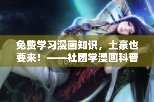 免费学习漫画知识，土豪也要来！——社团学漫画科普