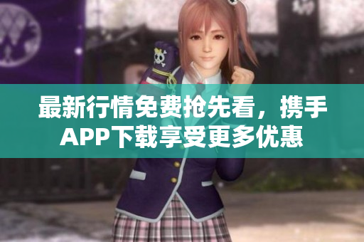 最新行情免费抢先看，携手APP下载享受更多优惠