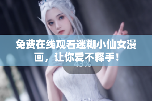 免费在线观看迷糊小仙女漫画，让你爱不释手！