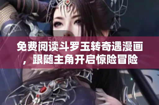 免费阅读斗罗玉转奇遇漫画，跟随主角开启惊险冒险