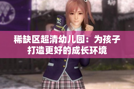 稀缺区超清幼儿园：为孩子打造更好的成长环境