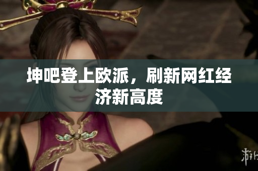 坤吧登上欧派，刷新网红经济新高度
