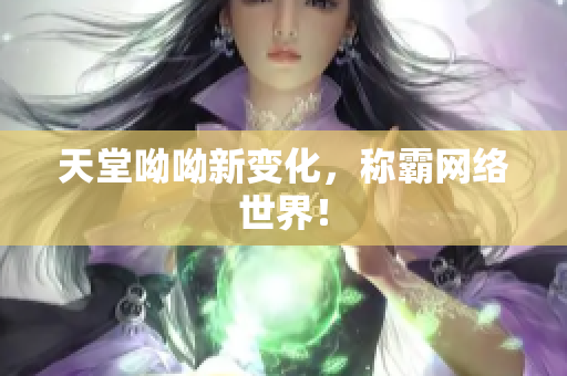 天堂呦呦新变化，称霸网络世界！