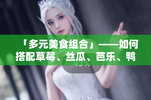 「多元美食组合」——如何搭配草莓、丝瓜、芭乐、鸭脖和奶茶？