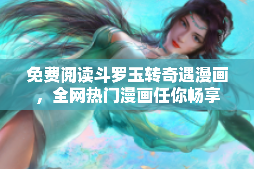 免费阅读斗罗玉转奇遇漫画，全网热门漫画任你畅享